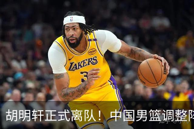胡明轩正式离队！中国男篮调整阵容，MVP归队